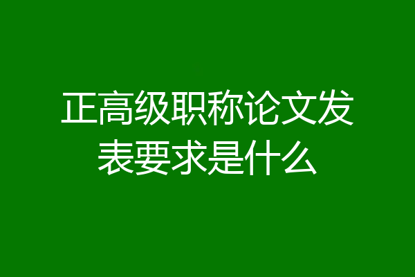 正高级职称论文发表要求是什么