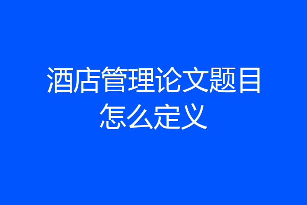 酒店管理论文题目怎么定义