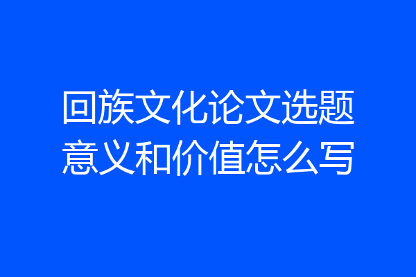 回族文化论文选题意义和价值怎么写
