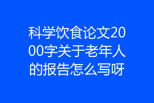科学饮食论文2000字关于老年人的报告怎么写呀
