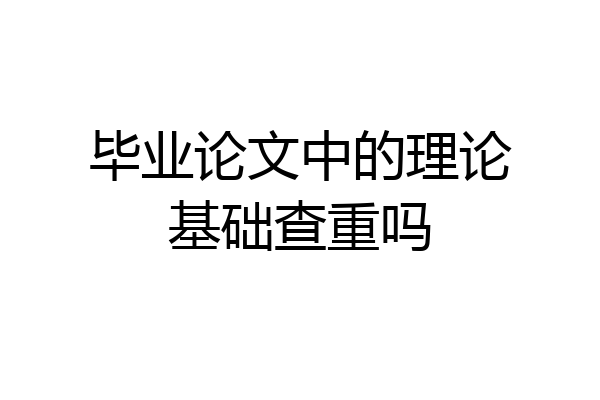 毕业论文中的理论基础查重吗
