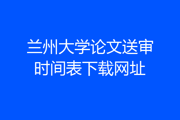 兰州大学论文送审时间表下载网址