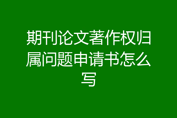 期刊论文著作权归属问题申请书怎么写