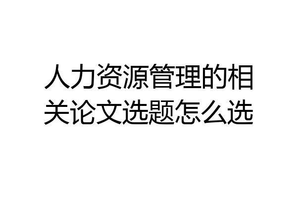 人力资源管理的相关论文选题怎么选