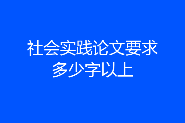 社会实践论文要求多少字以上