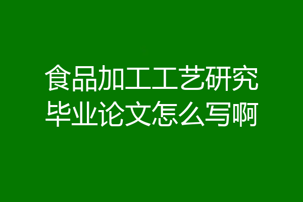 食品加工工艺研究毕业论文怎么写啊