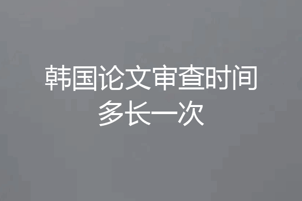 韩国论文审查时间多长一次