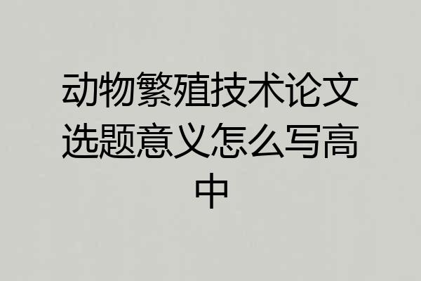 动物繁殖技术论文选题意义怎么写高中