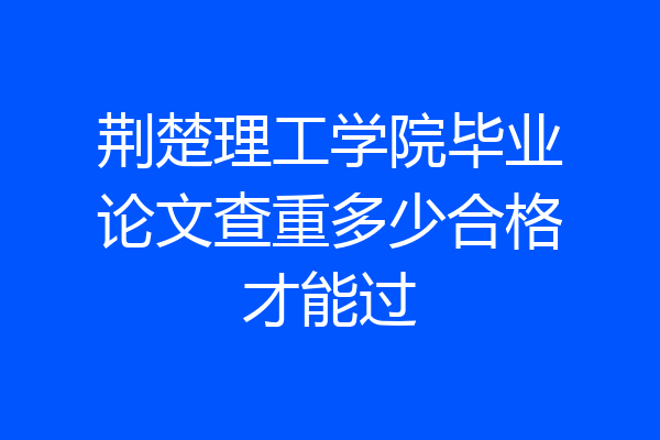 荆楚理工学院毕业论文查重多少合格才能过