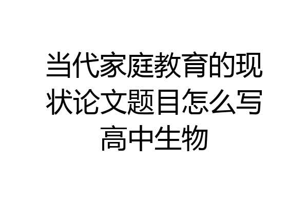 当代家庭教育的现状论文题目怎么写高中生物