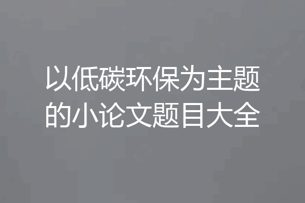 以低碳环保为主题的小论文题目大全