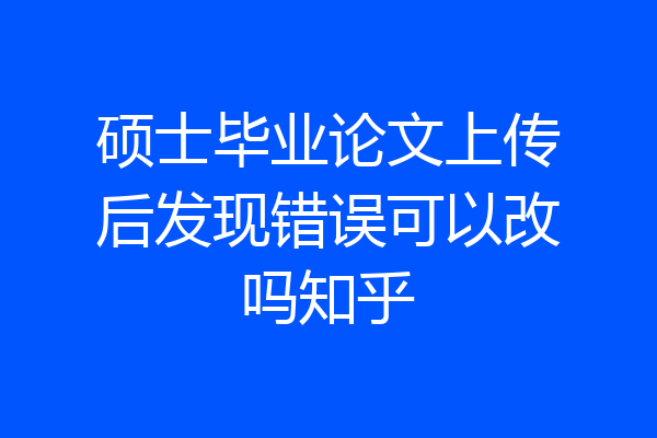 硕士毕业论文上传后发现错误可以改吗知乎
