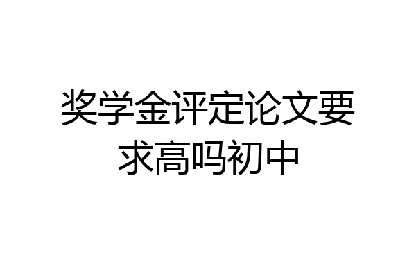 奖学金评定论文要求高吗初中