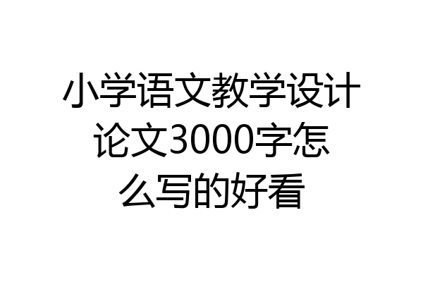 小学语文教学设计论文3000字怎么写的好看