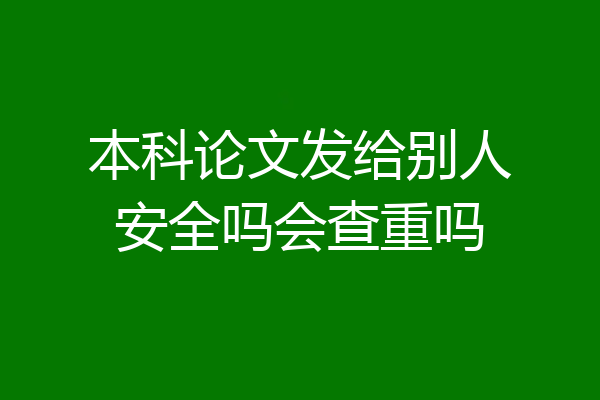 本科论文发给别人安全吗会查重吗