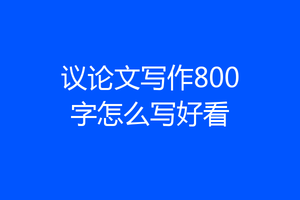 议论文写作800字怎么写好看