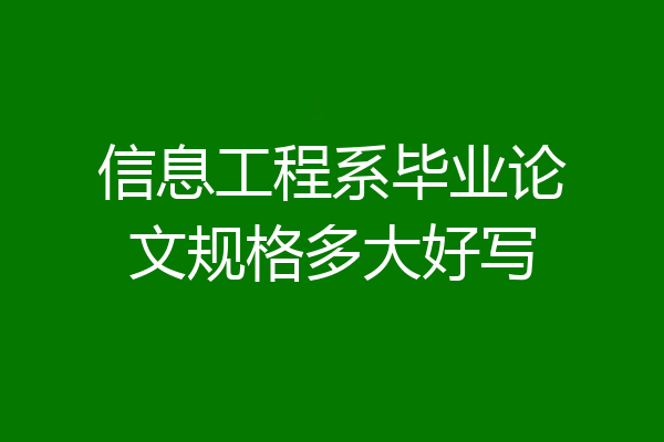 信息工程系毕业论文规格多大好写