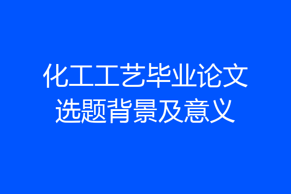 化工工艺毕业论文选题背景及意义