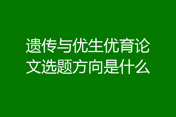 遗传与优生优育论文选题方向是什么