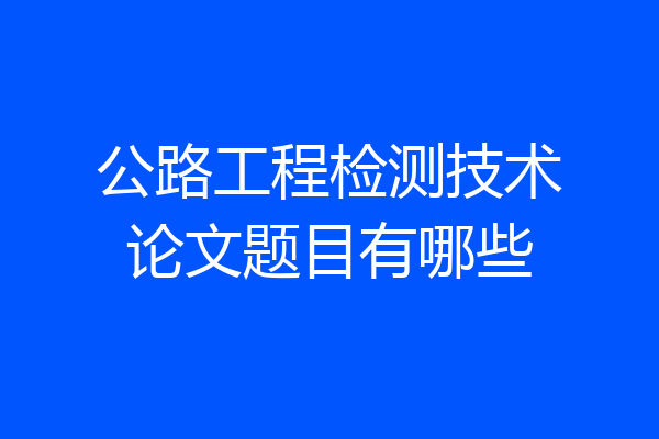 公路工程检测技术论文题目有哪些