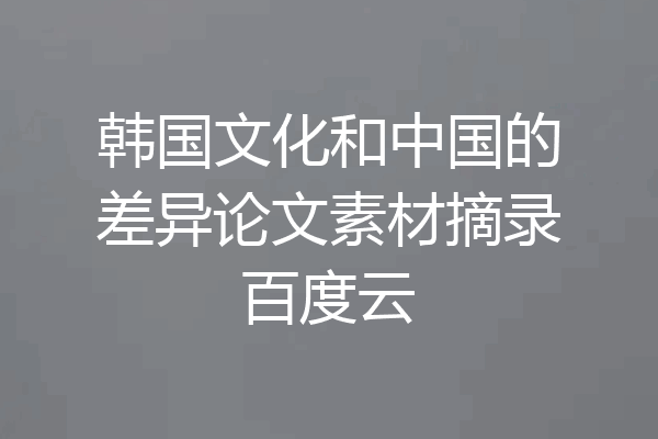 韩国文化和中国的差异论文素材摘录百度云