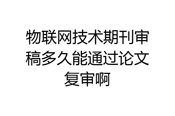 物联网技术期刊审稿多久能通过论文复审啊