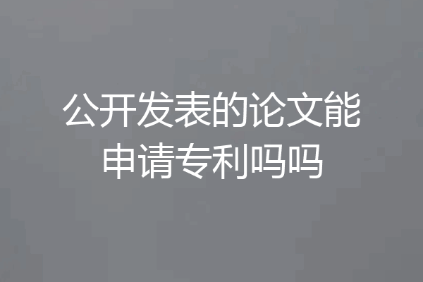 公开发表的论文能申请专利吗吗