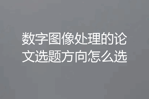 数字图像处理的论文选题方向怎么选