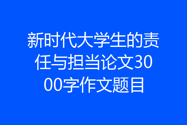 新时代大学生的责任与担当论文3000字作文题目