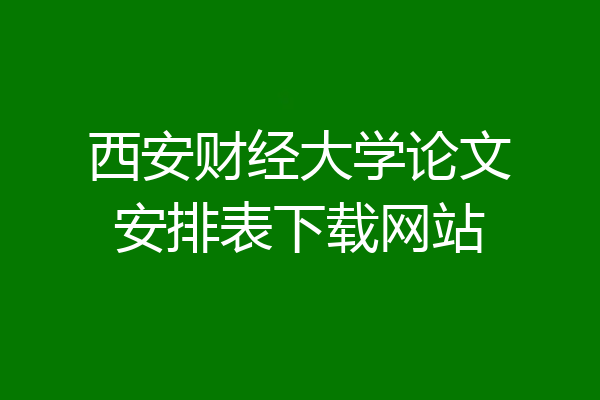 西安财经大学论文安排表下载网站