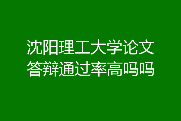 沈阳理工大学论文答辩通过率高吗吗