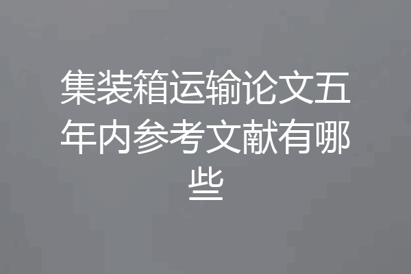 集装箱运输论文五年内参考文献有哪些