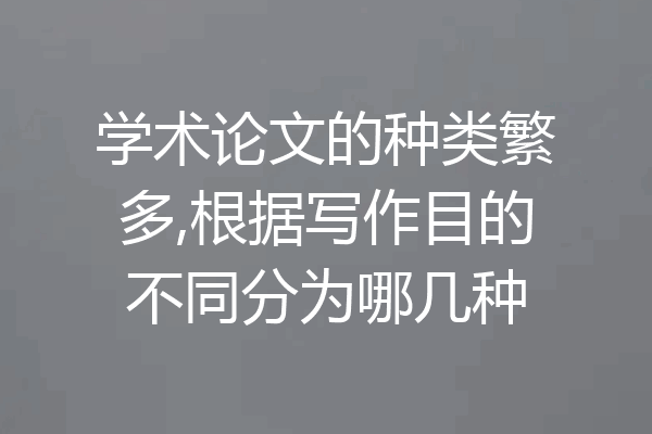 学术论文的种类繁多,根据写作目的不同分为哪几种
