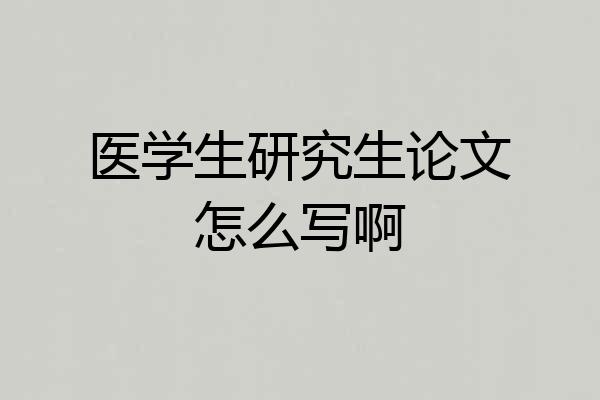 医学生研究生论文怎么写啊