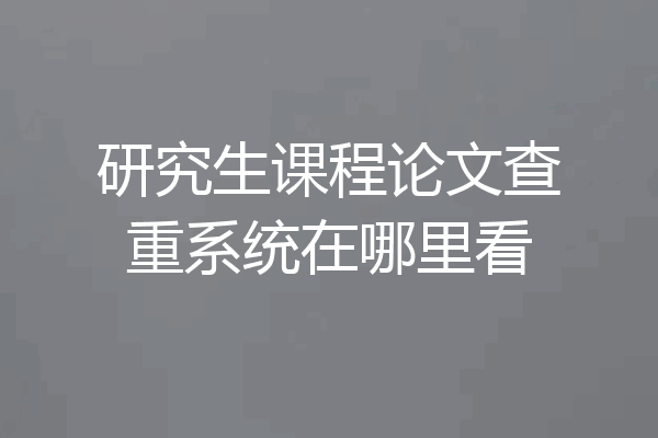 研究生课程论文查重系统在哪里看