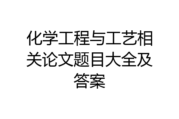 化学工程与工艺相关论文题目大全及答案