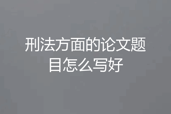 刑法方面的论文题目怎么写好
