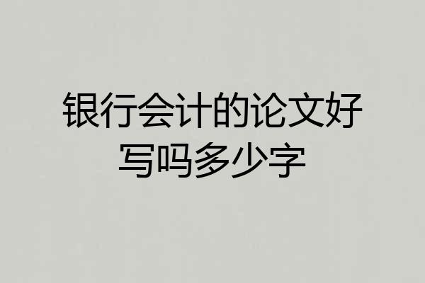 银行会计的论文好写吗多少字