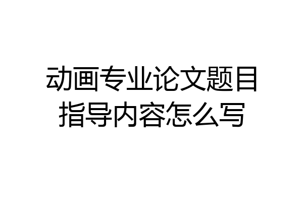 动画专业论文题目指导内容怎么写