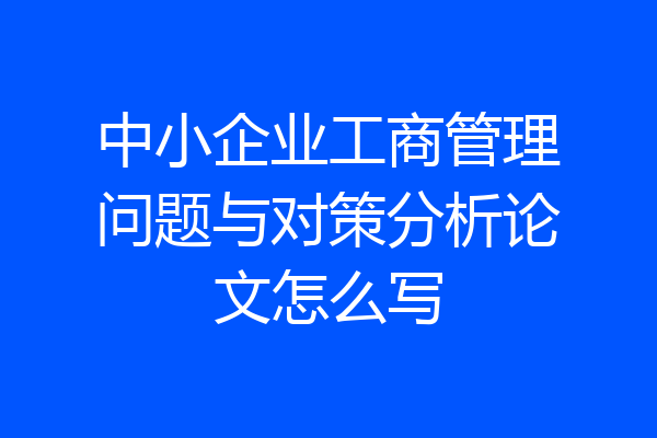 中小企业工商管理问题与对策分析论文怎么写