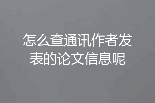怎么查通讯作者发表的论文信息呢