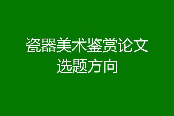 瓷器美术鉴赏论文选题方向