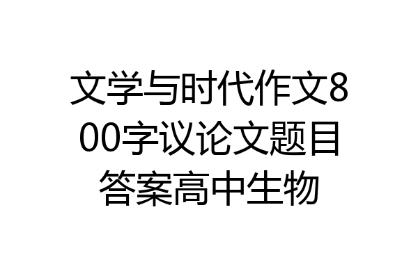 文学与时代作文800字议论文题目答案高中生物