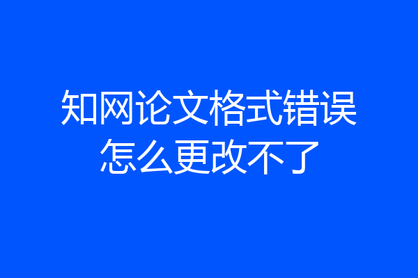 知网论文格式错误怎么更改不了