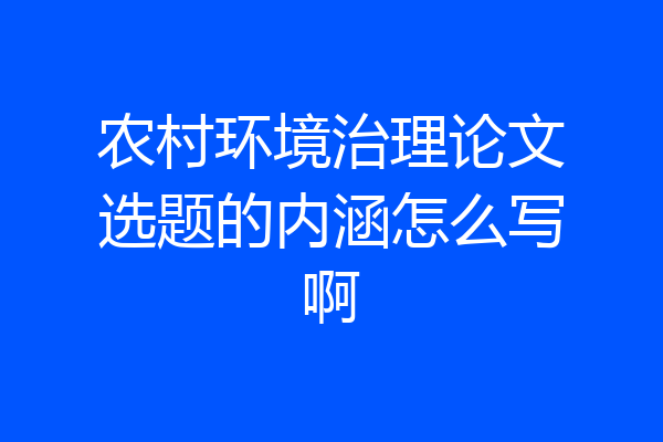 农村环境治理论文选题的内涵怎么写啊