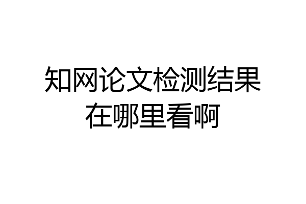 知网论文检测结果在哪里看啊