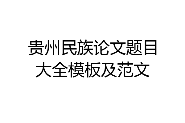 贵州民族论文题目大全模板及范文