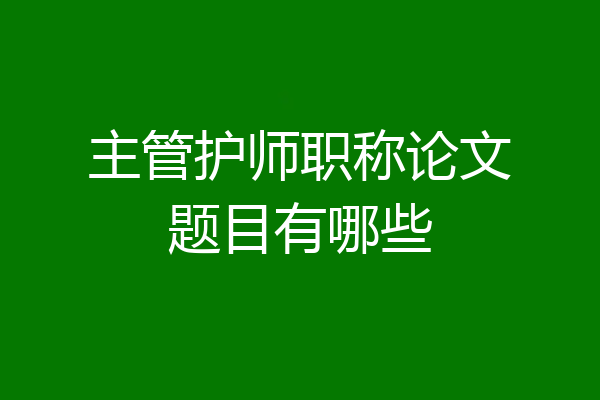 主管护师职称论文题目有哪些