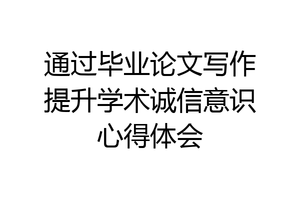 通过毕业论文写作提升学术诚信意识心得体会