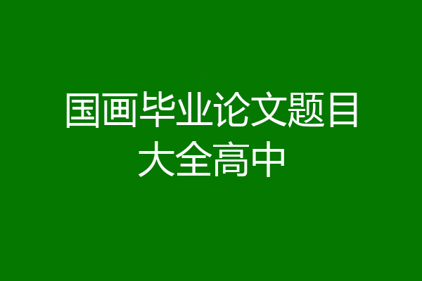 国画毕业论文题目大全高中